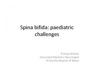 Spina bifida paediatric challenges Frances Gibbon Consultant Paediatric