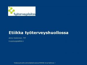 Etiikka tyterveyshuollossa Anne Heikkinen Tt T Koulutuspllikk Tyterveyshuollon