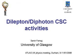 DileptonDiphoton CSC activities Samir Ferrag University of Glasgow