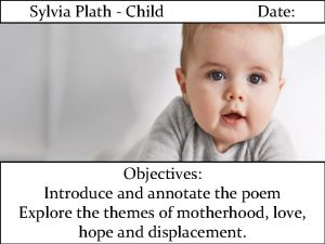 Sylvia Plath Child Date Objectives Introduce and annotate