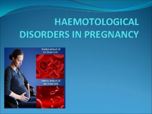 HAEMOTOLOGICAL DISORDERS IN PREGNANCY HAEMOTOLOGICAL DISORDERS IN PREGNANCY