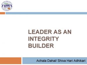 LEADER AS AN INTEGRITY BUILDER Achala Dahal Shiva