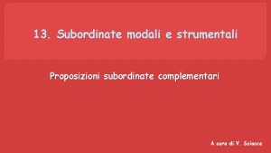 13 Subordinate modali e strumentali Proposizioni subordinate complementari