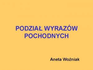 PODZIA WYRAZW POCHODNYCH Aneta Woniak NEOLOGIZMY SYNONIMY PARONIMY