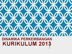 DINAMIKA PERKEMBANGAN KURIKULUM 2013 PERUBAHAN KURIKULUM 2006 MENJADI