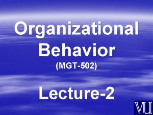 Organizational Behavior MGT502 Lecture2 Summary of Lecture1 The