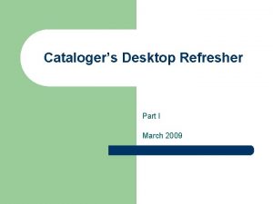 Catalogers Desktop Refresher Part I March 2009 Too