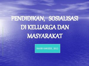 PENDIDIKAN SOSIALISASI DI KELUARGA DAN MASYARAKAT RAVIK KARSIDI