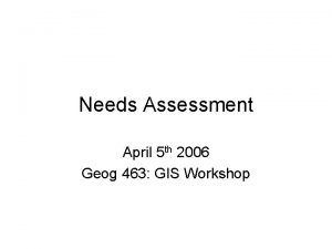 Needs Assessment April 5 th 2006 Geog 463