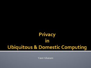 Privacy in Ubiquitous Domestic Computing Yaser Ghanam Outline