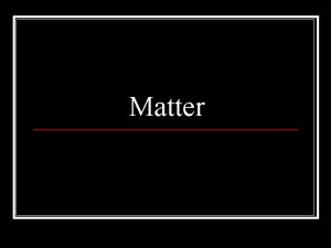 Matter Matter n Anything that has mass and