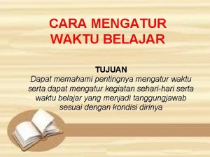 CARA MENGATUR WAKTU BELAJAR TUJUAN Dapat memahami pentingnya