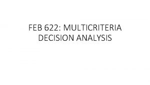 FEB 622 MULTICRITERIA DECISION ANALYSIS Multicriteria Decision Making