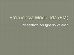 Frecuencia Modulada FM Presentado por Ignacio Velasco Que