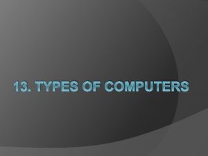 13 TYPES OF COMPUTERS TYPES OF COMPUTERS THREE