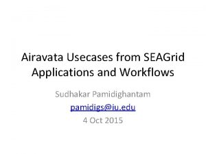 Airavata Usecases from SEAGrid Applications and Workflows Sudhakar