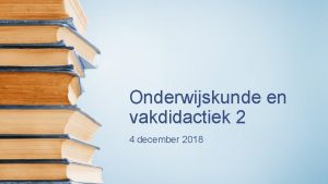 Onderwijskunde en vakdidactiek 2 4 december 2018 Programma