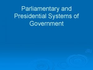Parliamentary and Presidential Systems of Government Parliamentary Government