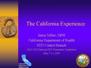 The California Experience Jamie Miller MPH California Department