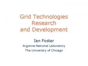 Grid Technologies Research and Development Ian Foster Argonne