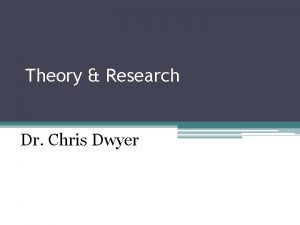 Theory Research Dr Chris Dwyer Why do we