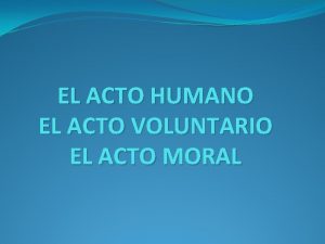 EL ACTO HUMANO EL ACTO VOLUNTARIO EL ACTO