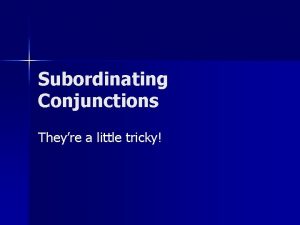 Subordinating Conjunctions Theyre a little tricky What is