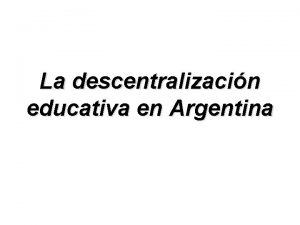 La descentralizacin educativa en Argentina Existen dos factores