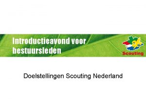 Introductieavond voor bestuursleden Doelstellingen Scouting Nederland Doelstellingen Scouting
