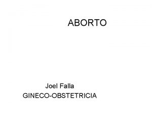 ABORTO Joel Falla GINECOOBSTETRICIA ABORTO Terminacion del embarazo