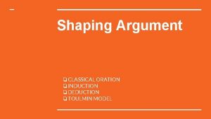 Shaping Argument CLASSICAL ORATION INDUCTION DEDUCTION TOULMIN MODEL