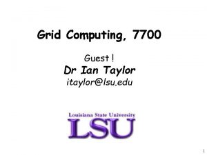 Grid Computing 7700 Guest Dr Ian Taylor itaylorlsu