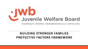 BUILDING STRONGER FAMILIES PROTECTIVE FACTORS FRAMEWORK StrengthBased Approach
