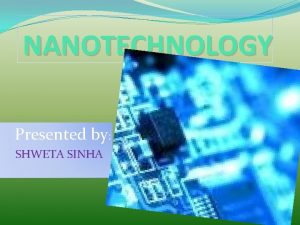 NANOTECHNOLOGY Presented by SHWETA SINHA Manipulation of matter