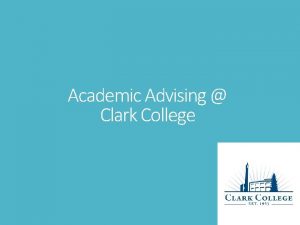 Academic Advising Clark College Goals of this lesson