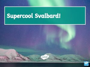 Supercool Svalbard Learning Objective To describe features of