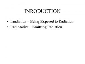 INRODUCTION Irradiation Being Exposed to Radiation Radioactive Emitting