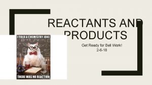 REACTANTS AND PRODUCTS Get Ready for Bell Work