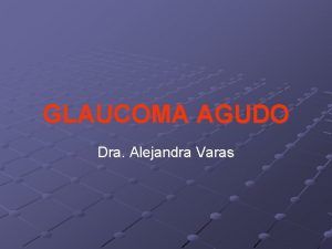 GLAUCOMA AGUDO Dra Alejandra Varas Glaucoma Agudo con