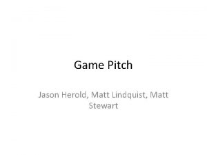 Game Pitch Jason Herold Matt Lindquist Matt Stewart