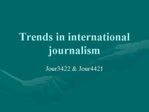 Trends in international journalism Jour 3422 Jour 4421