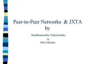 PeertoPeer Networks JXTA by Madhurasmitha Chakravarthy Priti Sabadra