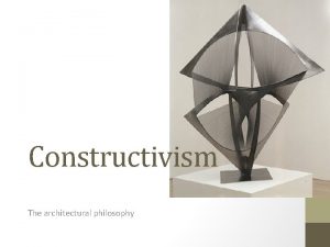 Constructivism The architectural philosophy What is Constructivism Constructivism