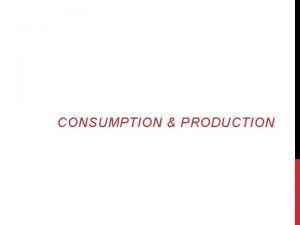 CONSUMPTION PRODUCTION GOALS Understanding consumption and production Applying