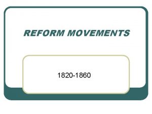 REFORM MOVEMENTS 1820 1860 SOCIAL REFORM l ORGANIZED