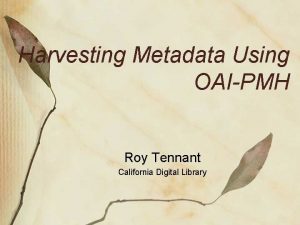 Harvesting Metadata Using OAIPMH Roy Tennant California Digital