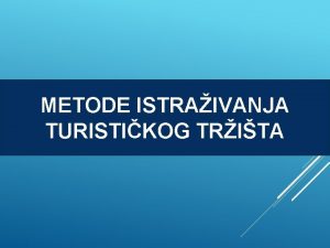 METODE ISTRAIVANJA TURISTIKOG TRITA Metode istraivanja turistikog trita