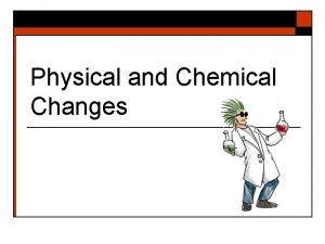Physical and Chemical Changes Physical Change o Physical