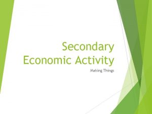 Secondary Economic Activity Making Things Secondary Economic Activity
