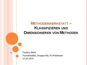 METHODENWERKSTATT KLASSIFIZIEREN UND DIMENSIONIEREN VON METHODEN Tamina Wirtz